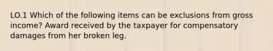 LO.1 Which of the following items can be exclusions from gross income? Award received by the taxpayer for compensatory damages from her broken leg.