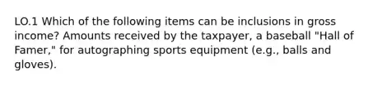 LO.1 Which of the following items can be inclusions in gross income? Amounts received by the taxpayer, a baseball "Hall of Famer," for autographing sports equipment (e.g., balls and gloves).