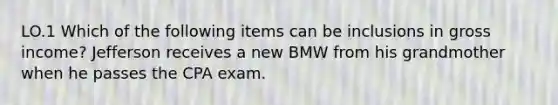 LO.1 Which of the following items can be inclusions in gross income? Jefferson receives a new BMW from his grandmother when he passes the CPA exam.