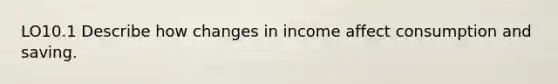 LO10.1 Describe how changes in income affect consumption and saving.