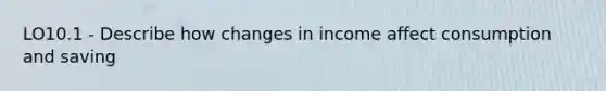 LO10.1 - Describe how changes in income affect consumption and saving