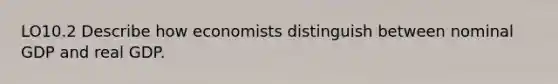 LO10.2 Describe how economists distinguish between nominal GDP and real GDP.