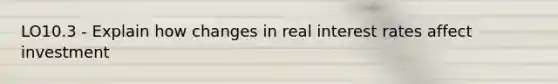 LO10.3 - Explain how changes in real interest rates affect investment