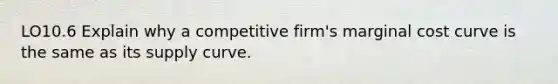 LO10.6 Explain why a competitive firm's marginal cost curve is the same as its supply curve.