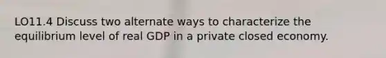 LO11.4 Discuss two alternate ways to characterize the equilibrium level of real GDP in a private closed economy.