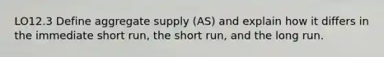 LO12.3 Define aggregate supply (AS) and explain how it differs in the immediate short run, the short run, and the long run.