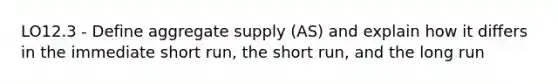 LO12.3 - Define aggregate supply (AS) and explain how it differs in the immediate short run, the short run, and the long run