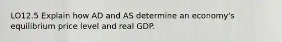 LO12.5 Explain how AD and AS determine an economy's equilibrium price level and real GDP.