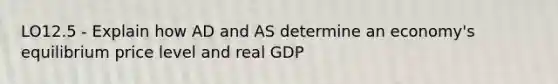 LO12.5 - Explain how AD and AS determine an economy's equilibrium price level and real GDP