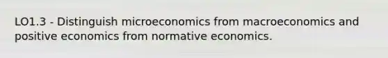 LO1.3 - Distinguish microeconomics from macroeconomics and positive economics from normative economics.