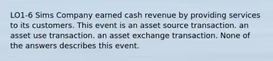 LO1-6 Sims Company earned cash revenue by providing services to its customers. This event is an asset source transaction. an asset use transaction. an asset exchange transaction. None of the answers describes this event.