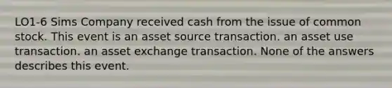 LO1-6 Sims Company received cash from the issue of common stock. This event is an asset source transaction. an asset use transaction. an asset exchange transaction. None of the answers describes this event.