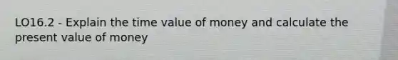 LO16.2 - Explain the time value of money and calculate the present value of money