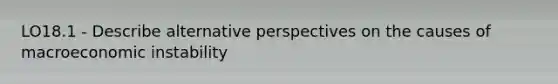 LO18.1 - Describe alternative perspectives on the causes of macroeconomic instability