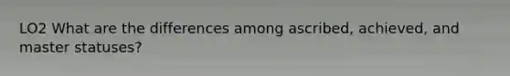 LO2 What are the differences among ascribed, achieved, and master statuses?