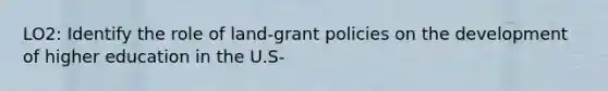 LO2: Identify the role of land-grant policies on the development of higher education in the U.S-