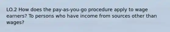 LO.2 How does the pay-as-you-go procedure apply to wage earners? To persons who have income from sources other than wages?