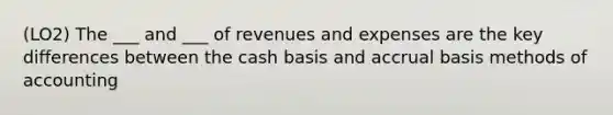 (LO2) The ___ and ___ of revenues and expenses are the key differences between the cash basis and accrual basis methods of accounting