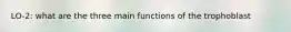 LO-2: what are the three main functions of the trophoblast