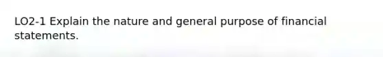 LO2-1 Explain the nature and general purpose of financial statements.