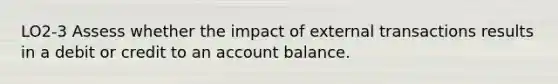 LO2-3 Assess whether the impact of external transactions results in a debit or credit to an account balance.