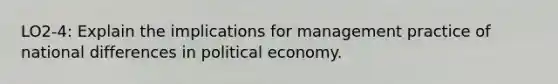 LO2-4: Explain the implications for management practice of national differences in political economy.