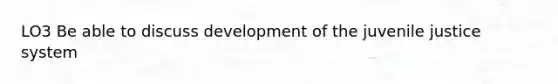 LO3 Be able to discuss development of the juvenile justice system