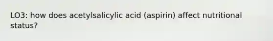 LO3: how does acetylsalicylic acid (aspirin) affect nutritional status?