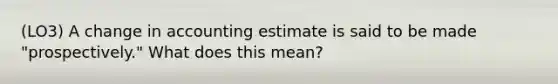 (LO3) A change in accounting estimate is said to be made "prospectively." What does this mean?