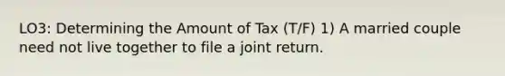 LO3: Determining the Amount of Tax (T/F) 1) A married couple need not live together to file a joint return.