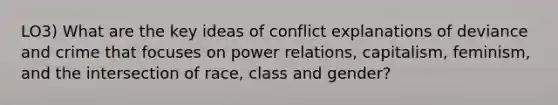 LO3) What are the key ideas of conflict explanations of deviance and crime that focuses on power relations, capitalism, feminism, and the intersection of race, class and gender?