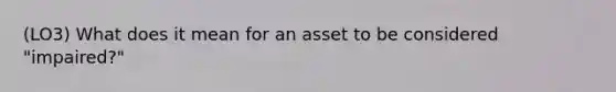 (LO3) What does it mean for an asset to be considered "impaired?"