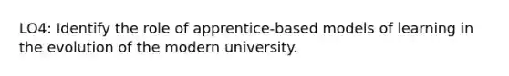 LO4: Identify the role of apprentice-based models of learning in the evolution of the modern university.