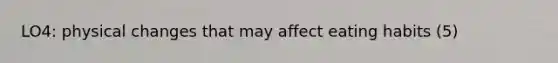 LO4: physical changes that may affect eating habits (5)