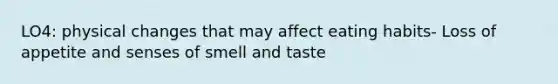 LO4: physical changes that may affect eating habits- Loss of appetite and senses of smell and taste