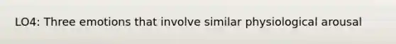 LO4: Three emotions that involve similar physiological arousal