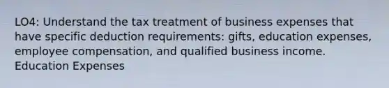 LO4: Understand the tax treatment of business expenses that have specific deduction requirements: gifts, education expenses, employee compensation, and qualified business income. Education Expenses