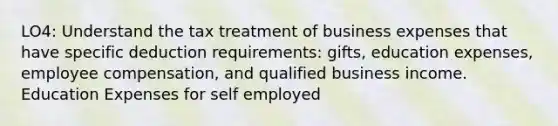 LO4: Understand the tax treatment of business expenses that have specific deduction requirements: gifts, education expenses, employee compensation, and qualified business income. Education Expenses for self employed