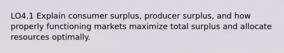 LO4.1 Explain consumer surplus, producer surplus, and how properly functioning markets maximize total surplus and allocate resources optimally.