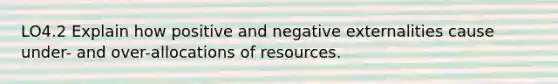 LO4.2 Explain how positive and negative externalities cause under- and over-allocations of resources.