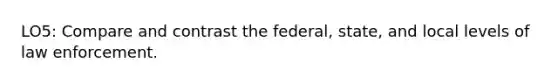 LO5: Compare and contrast the federal, state, and local levels of law enforcement.