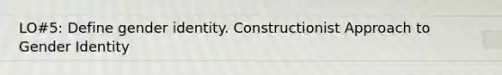 LO#5: Define gender identity. Constructionist Approach to Gender Identity