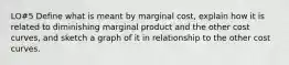 LO#5 Define what is meant by marginal cost, explain how it is related to diminishing marginal product and the other cost curves, and sketch a graph of it in relationship to the other cost curves.