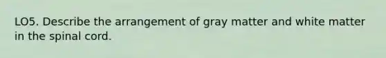 LO5. Describe the arrangement of gray matter and white matter in the spinal cord.