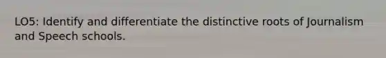 LO5: Identify and differentiate the distinctive roots of Journalism and Speech schools.
