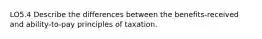 LO5.4 Describe the differences between the benefits-received and ability-to-pay principles of taxation.