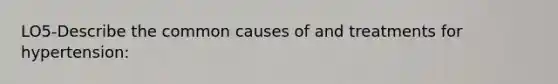 LO5-Describe the common causes of and treatments for hypertension: