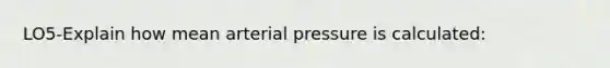 LO5-Explain how mean arterial pressure is calculated: