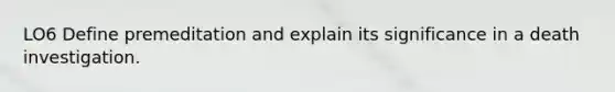 LO6 Define premeditation and explain its significance in a death investigation.