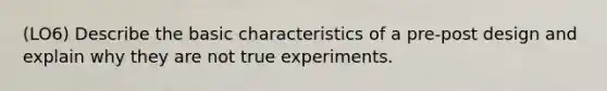 (LO6) Describe the basic characteristics of a pre-post design and explain why they are not true experiments.